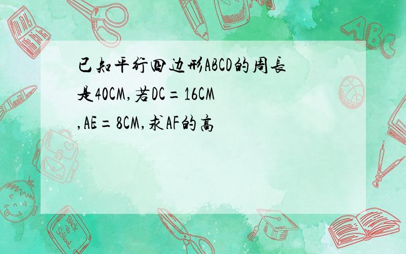 已知平行四边形ABCD的周长是40CM,若DC=16CM,AE=8CM,求AF的高