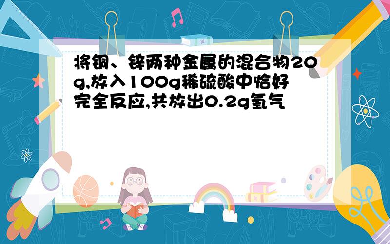 将铜、锌两种金属的混合物20g,放入100g稀硫酸中恰好完全反应,共放出0.2g氢气