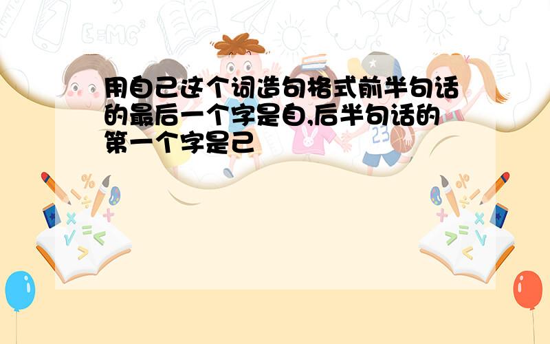 用自己这个词造句格式前半句话的最后一个字是自,后半句话的第一个字是己