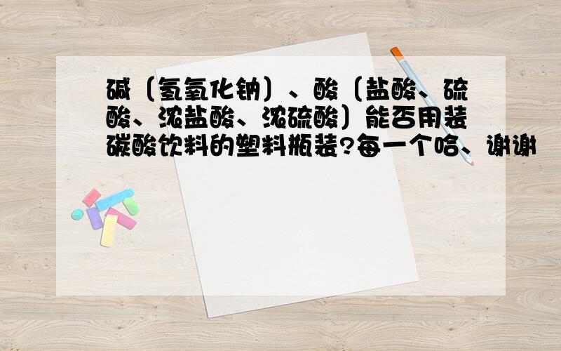 碱〔氢氧化钠〕、酸〔盐酸、硫酸、浓盐酸、浓硫酸〕能否用装碳酸饮料的塑料瓶装?每一个哈、谢谢