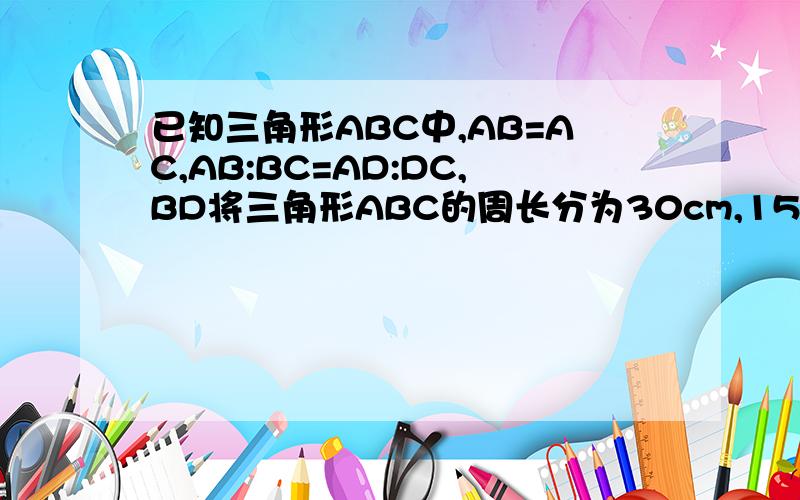 已知三角形ABC中,AB=AC,AB:BC=AD:DC,BD将三角形ABC的周长分为30cm,15cm.求AB的长.D在AC上且AD>CD