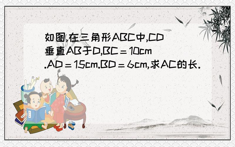 如图,在三角形ABC中,CD垂直AB于D,BC＝10cm.AD＝15cm.BD＝6cm,求AC的长.