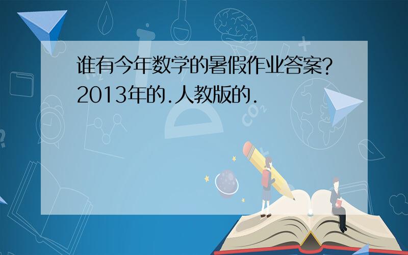 谁有今年数学的暑假作业答案?2013年的.人教版的.