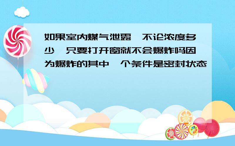 如果室内煤气泄露,不论浓度多少,只要打开窗就不会爆炸吗因为爆炸的其中一个条件是密封状态