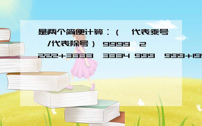 是两个简便计算：（*代表乘号,/代表除号） 9999*2222+3333*3334 999*999+1999