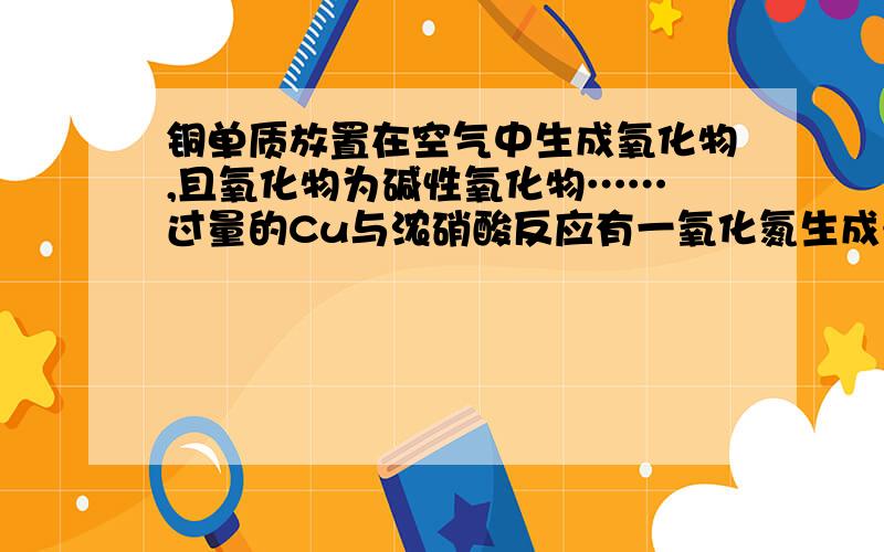 铜单质放置在空气中生成氧化物,且氧化物为碱性氧化物…… 过量的Cu与浓硝酸反应有一氧化氮生成……铜单质放置在空气中生成氧化物,且氧化物为碱性氧化物……过量的Cu与浓硝酸反应有一