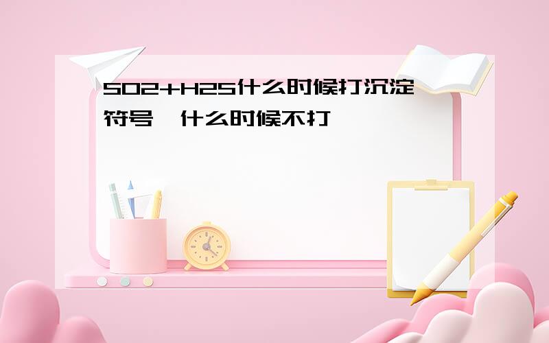 SO2+H2S什么时候打沉淀符号,什么时候不打