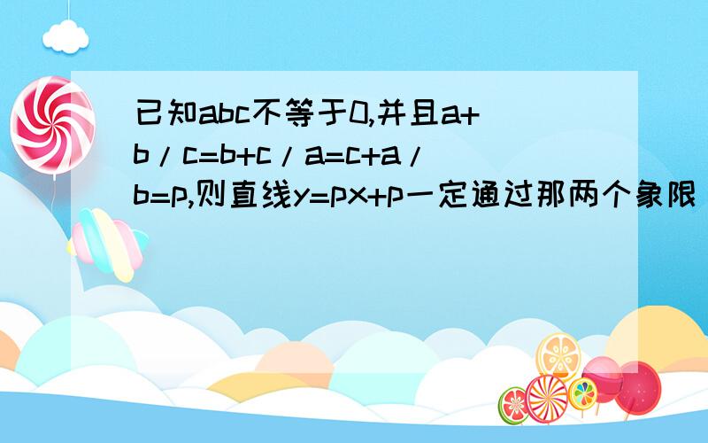 已知abc不等于0,并且a+b/c=b+c/a=c+a/b=p,则直线y=px+p一定通过那两个象限