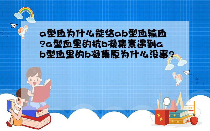 a型血为什么能给ab型血输血?a型血里的抗b凝集素遇到ab型血里的b凝集原为什么没事?