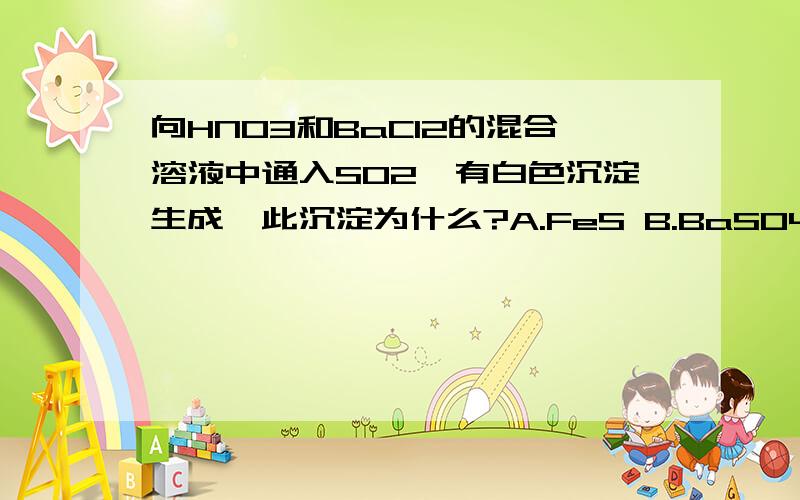 向HNO3和BaCl2的混合溶液中通入SO2,有白色沉淀生成,此沉淀为什么?A.FeS B.BaSO4 C.BaSO3¬ D.S