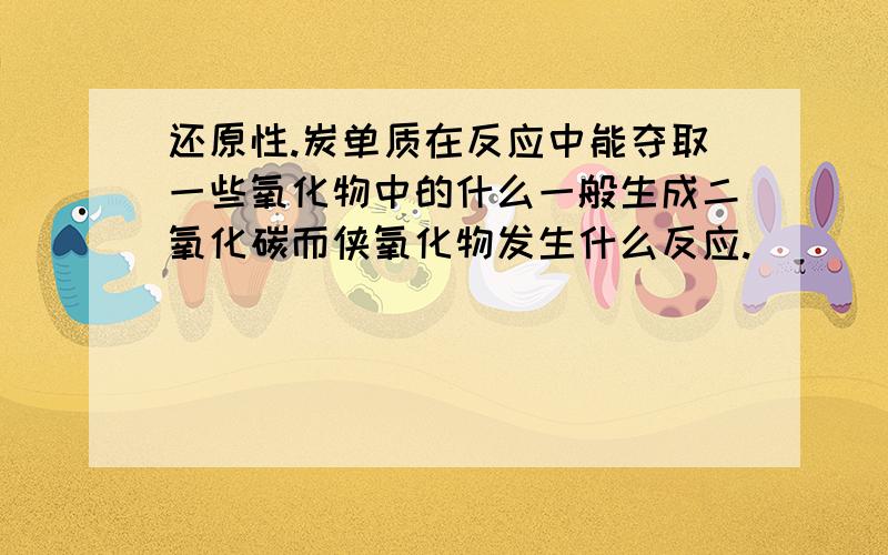 还原性.炭单质在反应中能夺取一些氧化物中的什么一般生成二氧化碳而侠氧化物发生什么反应.