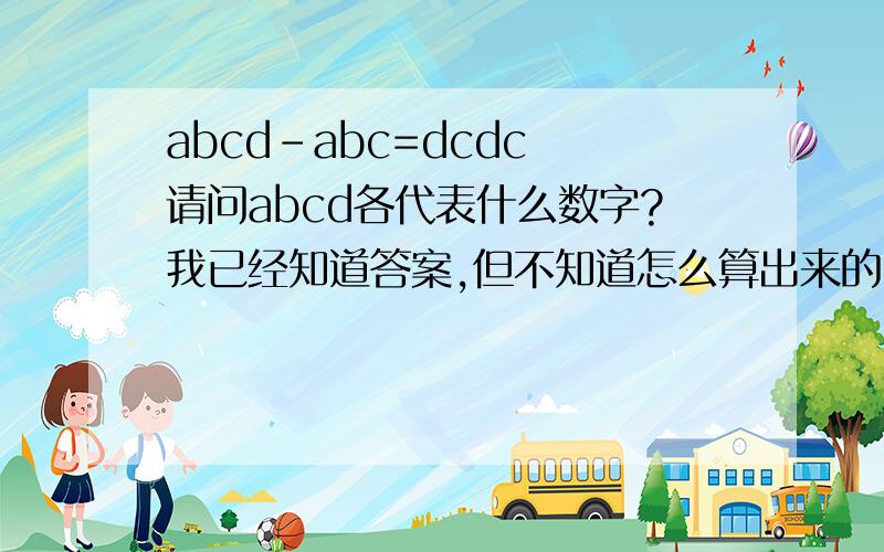 abcd-abc=dcdc 请问abcd各代表什么数字?我已经知道答案,但不知道怎么算出来的,abcd各代表5274