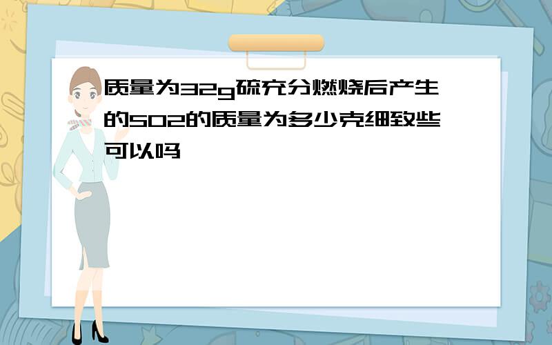 质量为32g硫充分燃烧后产生的SO2的质量为多少克细致些可以吗