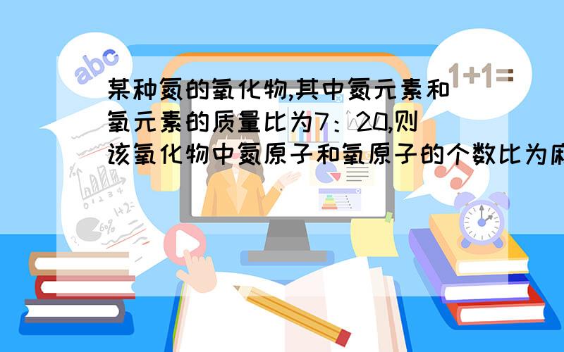 某种氮的氧化物,其中氮元素和氧元素的质量比为7：20,则该氧化物中氮原子和氧原子的个数比为麻烦可以写出计算过程