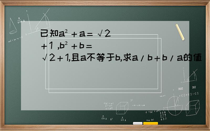 已知a²＋a＝√2＋1 ,b²＋b＝√2＋1,且a不等于b,求a/b＋b/a的值