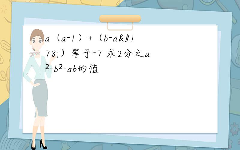 a（a-1）+（b-a²）等于-7 求2分之a²-b²-ab的值