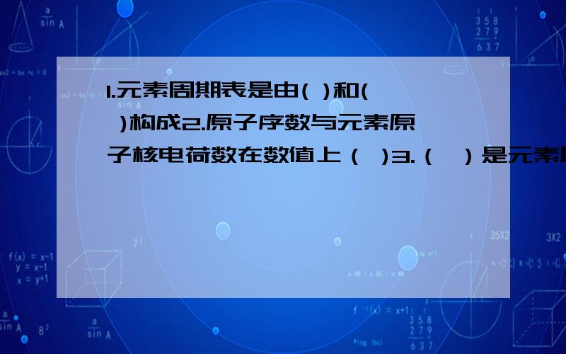 1.元素周期表是由( )和( )构成2.原子序数与元素原子核电荷数在数值上（ )3.（ ）是元素最小的单位4.每种元素都用一个国际通用的符号来表示，这种符号叫（ ）