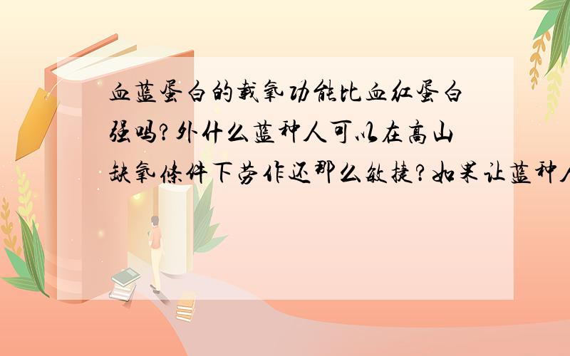 血蓝蛋白的载氧功能比血红蛋白强吗?外什么蓝种人可以在高山缺氧条件下劳作还那么敏捷?如果让蓝种人生活在正常的环境中,他们还能保持优势吗?或是变成正常肤色?