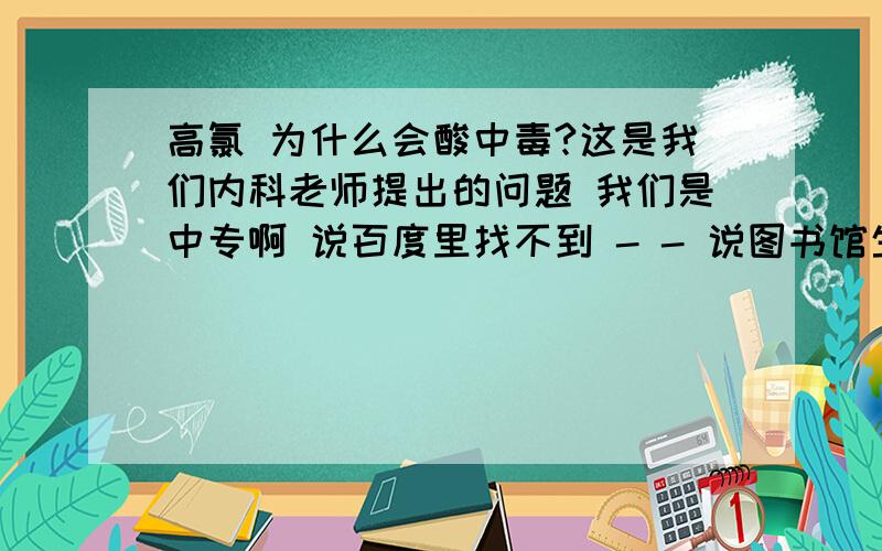 高氯 为什么会酸中毒?这是我们内科老师提出的问题 我们是中专啊 说百度里找不到 - - 说图书馆生理书 内科书上才找的到