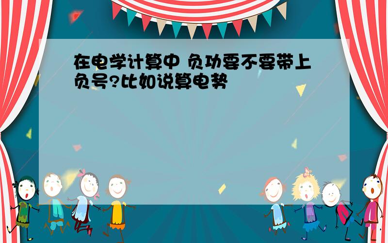 在电学计算中 负功要不要带上负号?比如说算电势