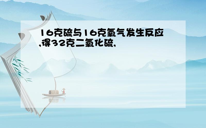 16克硫与16克氧气发生反应,得32克二氧化硫,