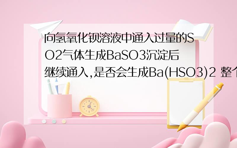 向氢氧化钡溶液中通入过量的SO2气体生成BaSO3沉淀后继续通入,是否会生成Ba(HSO3)2 整个过程离子方程式怎么写?