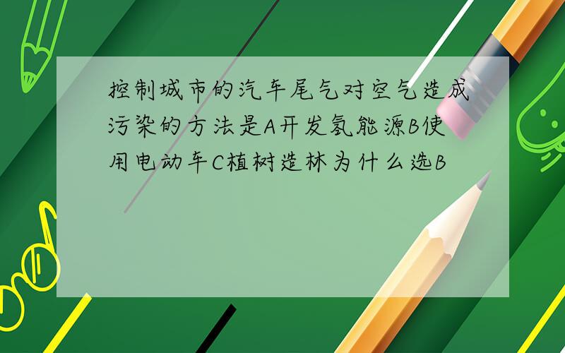 控制城市的汽车尾气对空气造成污染的方法是A开发氢能源B使用电动车C植树造林为什么选B