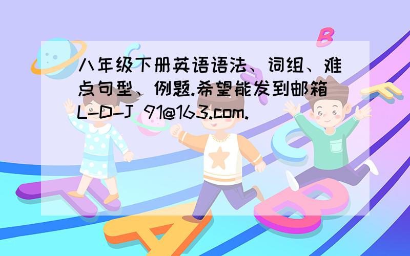 八年级下册英语语法、词组、难点句型、例题.希望能发到邮箱L-D-J 91@163.com.