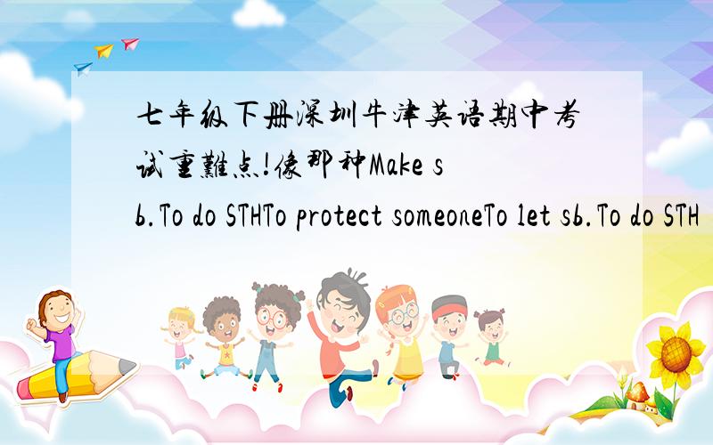 七年级下册深圳牛津英语期中考试重难点!像那种Make sb.To do STHTo protect someoneTo let sb.To do STH