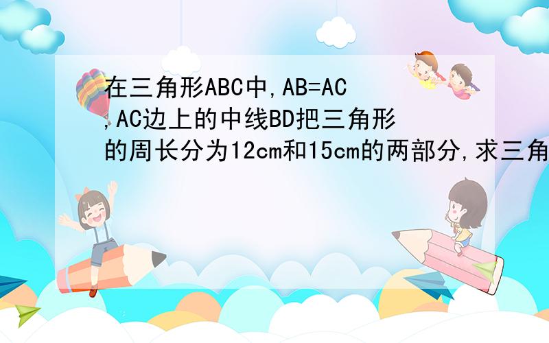 在三角形ABC中,AB=AC,AC边上的中线BD把三角形的周长分为12cm和15cm的两部分,求三角形各边的长?