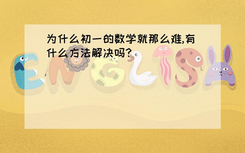 为什么初一的数学就那么难,有什么方法解决吗?