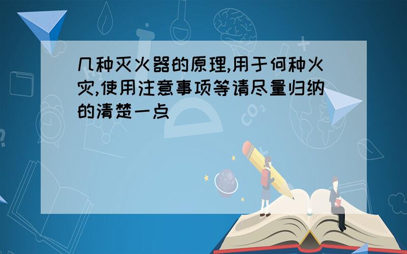 几种灭火器的原理,用于何种火灾,使用注意事项等请尽量归纳的清楚一点