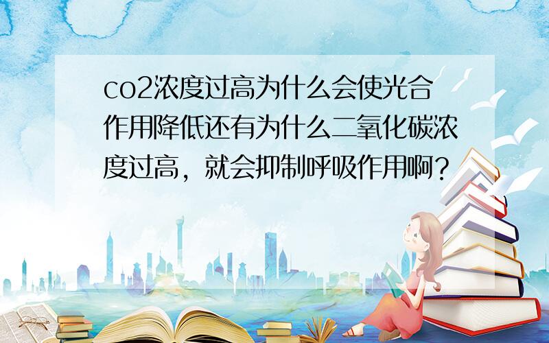 co2浓度过高为什么会使光合作用降低还有为什么二氧化碳浓度过高，就会抑制呼吸作用啊？