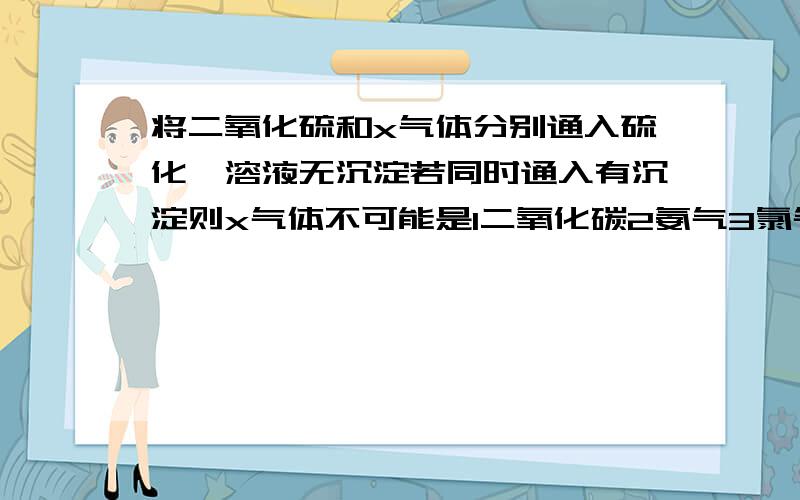 将二氧化硫和x气体分别通入硫化钡溶液无沉淀若同时通入有沉淀则x气体不可能是1二氧化碳2氨气3氯气4硫化氢