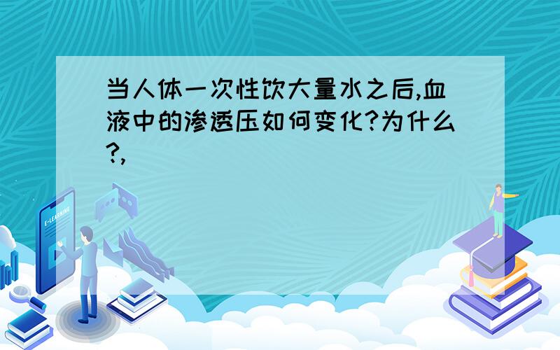 当人体一次性饮大量水之后,血液中的渗透压如何变化?为什么?,