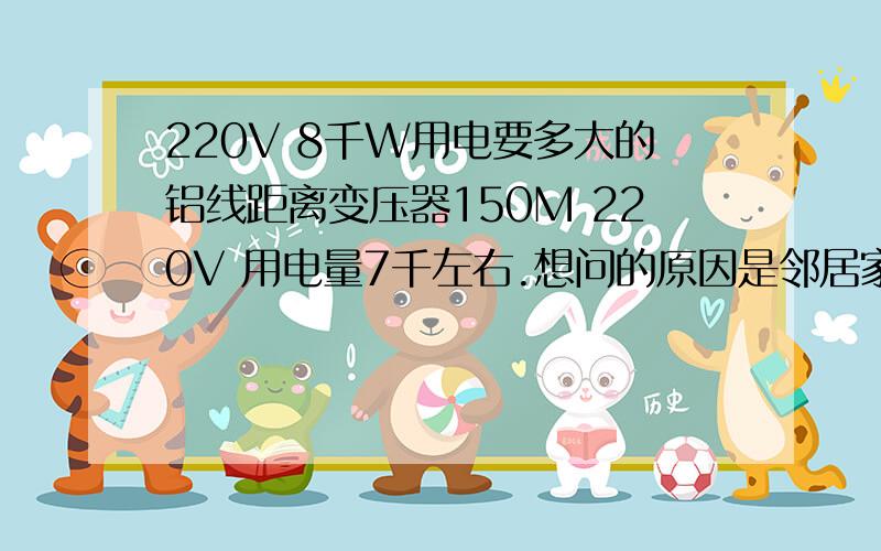 220V 8千W用电要多大的铝线距离变压器150M 220V 用电量7千左右.想问的原因是邻居家的空调（都是一样的非变频）可以起动.我的却用不了,一起动灯就灭了.起动时间也不长,就一两分钟.为什么会