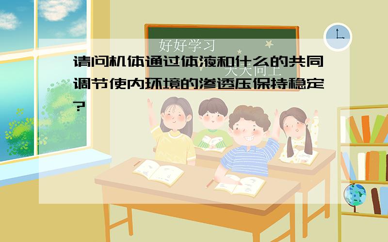 请问机体通过体液和什么的共同调节使内环境的渗透压保持稳定?