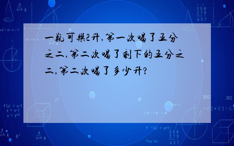 一瓶可乐2升,第一次喝了五分之二,第二次喝了剩下的五分之二,第二次喝了多少升?