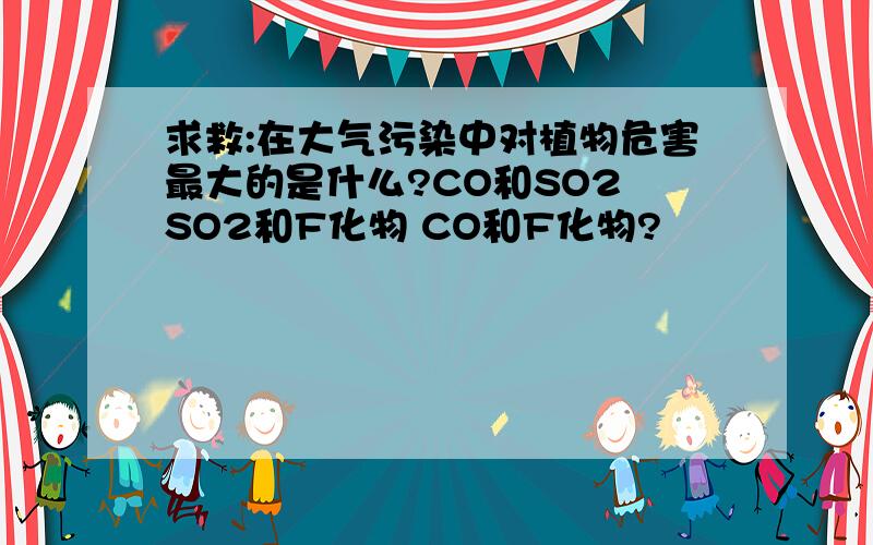 求救:在大气污染中对植物危害最大的是什么?CO和SO2 SO2和F化物 CO和F化物?