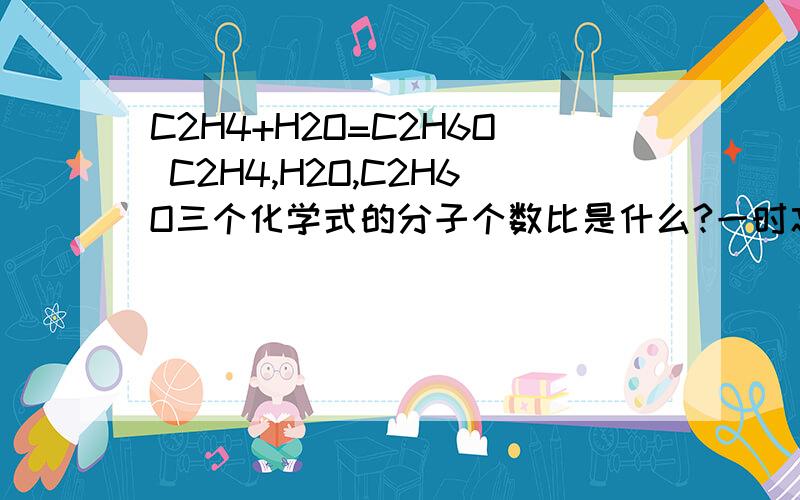 C2H4+H2O=C2H6O C2H4,H2O,C2H6O三个化学式的分子个数比是什么?一时忘了怎么做,求道理