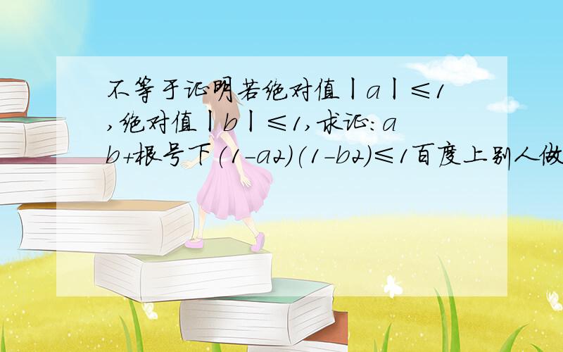 不等于证明若绝对值ㄧaㄧ≤1,绝对值ㄧbㄧ≤1,求证:ab+根号下(1-a2)(1-b2)≤1百度上别人做过了,但是答案不对,别拿来直接复制.