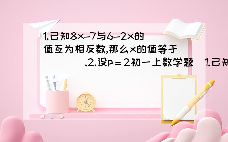 1.已知8x-7与6-2x的值互为相反数,那么x的值等于____.2.设p＝2初一上数学题  1.已知8x-7与6-2x的值互为相反数,那么x的值等于____.2.设p＝2y-2,q＝2y+3且3p-q＝1则y的值为____.3.已知5b-2a-2＝7a-4b,则a,b的大小