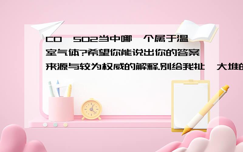 CO、SO2当中哪一个属于温室气体?希望你能说出你的答案来源与较为权威的解释.别给我扯一大堆的CO2、CH4之类以及百度百科上面的东西,说不定我比你清楚.100分不多,但对于这个问题来说还是足