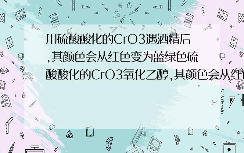 用硫酸酸化的CrO3遇酒精后,其颜色会从红色变为蓝绿色硫酸酸化的CrO3氧化乙醇,其颜色会从红色变为蓝绿色.利用这一反应现象可以检测汽车司机是否酒后开车.反应化学方程式：2CrO3 ＋ C2H5OH