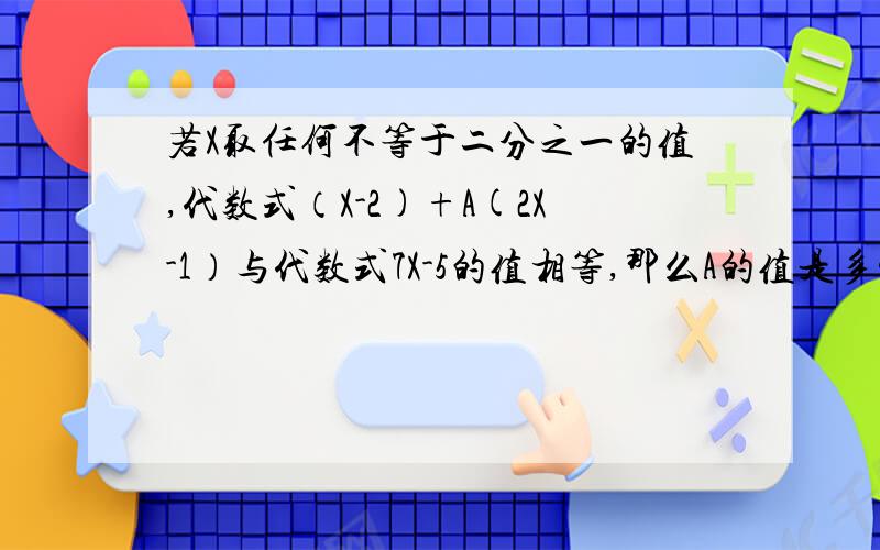 若X取任何不等于二分之一的值,代数式（X-2)+A(2X-1）与代数式7X-5的值相等,那么A的值是多少?