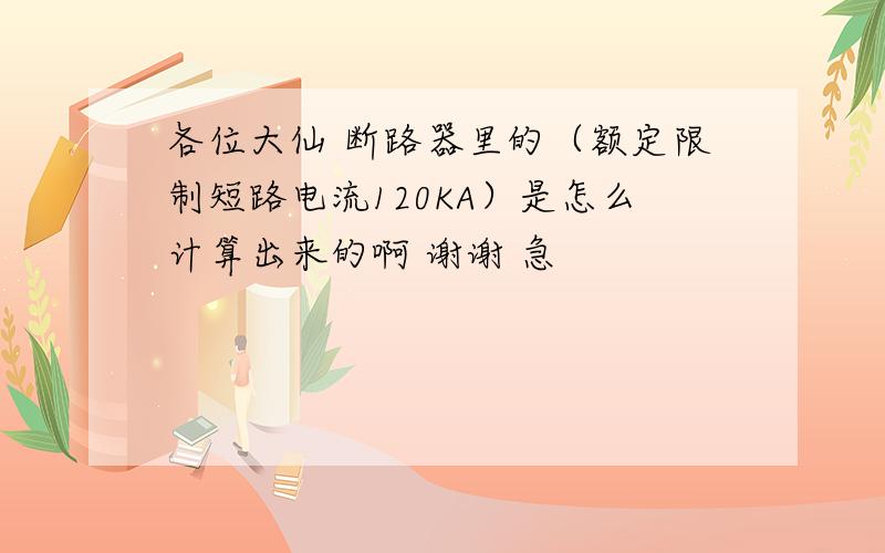 各位大仙 断路器里的（额定限制短路电流120KA）是怎么计算出来的啊 谢谢 急