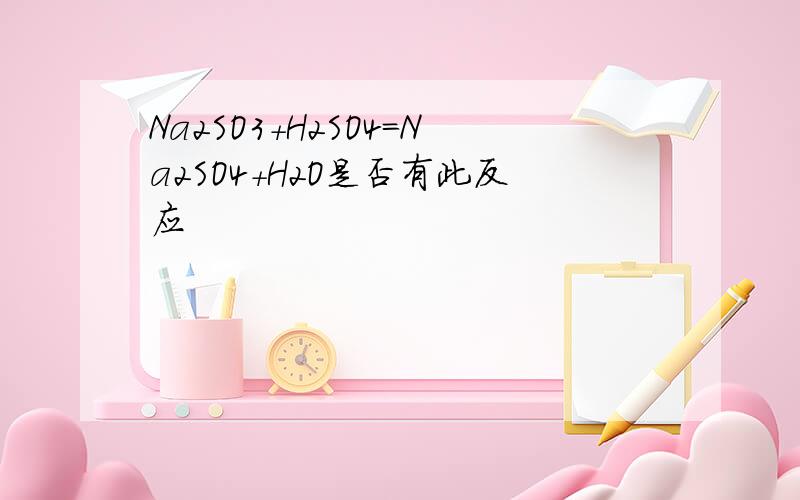 Na2SO3+H2SO4=Na2SO4+H2O是否有此反应