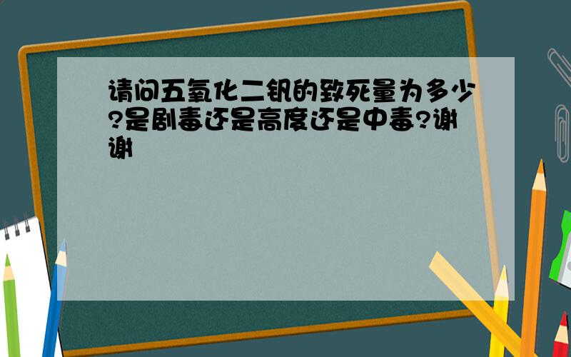 请问五氧化二钒的致死量为多少?是剧毒还是高度还是中毒?谢谢