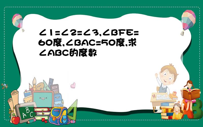 ∠1=∠2=∠3,∠BFE=60度,∠BAC=50度,求∠ABC的度数