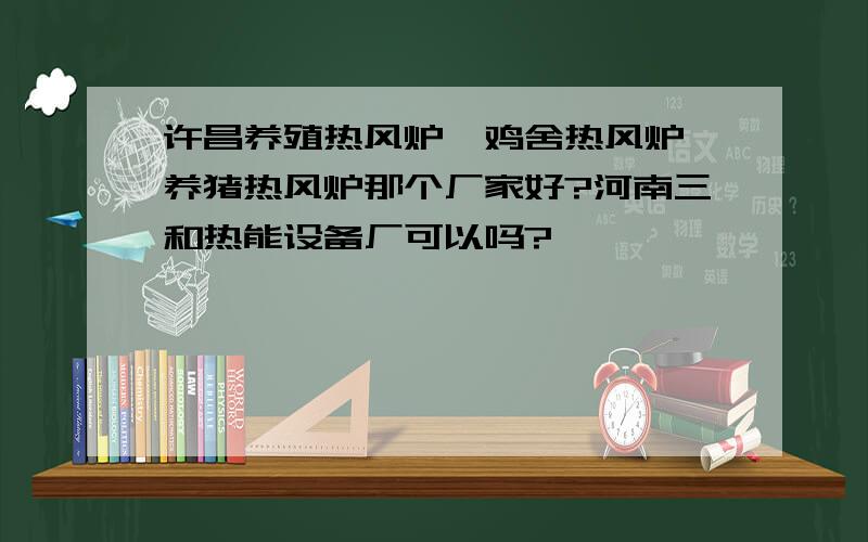 许昌养殖热风炉、鸡舍热风炉、养猪热风炉那个厂家好?河南三和热能设备厂可以吗?